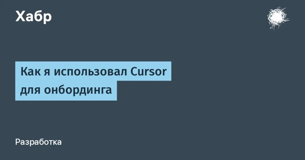 Как Cursor помогает ускорить онбординг разработчика
