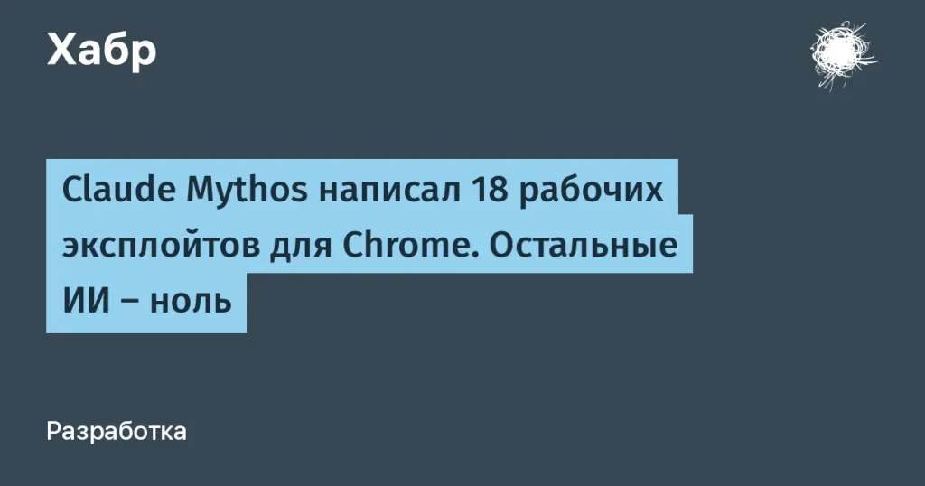 Claude Mythos представил 18 рабочих эксплойтов для Chrome