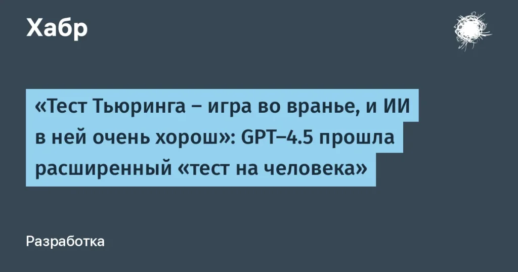 GPT-4.5 прошла тест Тьюринга — 59% случаев неотличимы