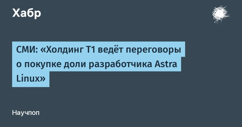 Т1 и Astra Linux: переговоры о сделке на 40 млрд рублей