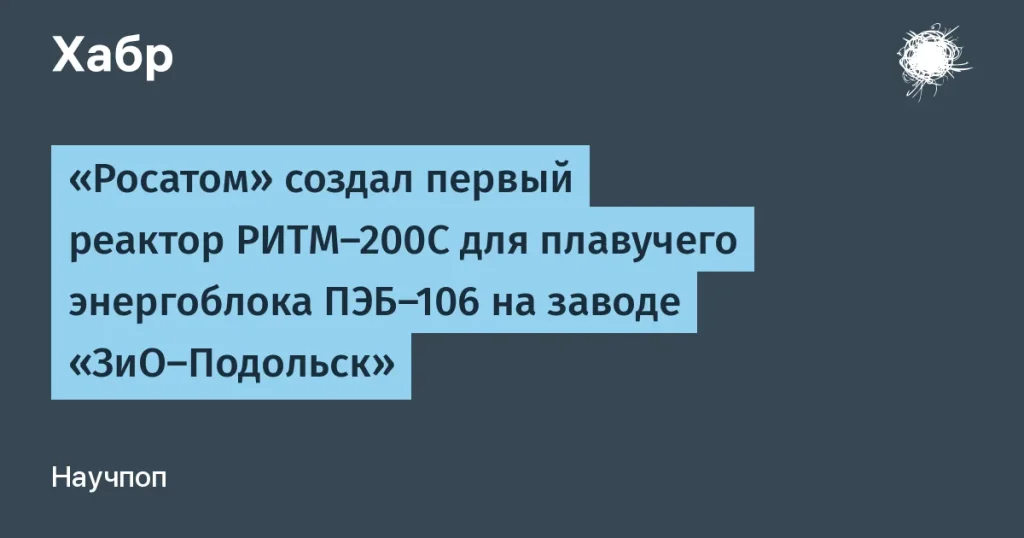 Росатом создал реактор РИТМ-200С для плавучего энергоблока