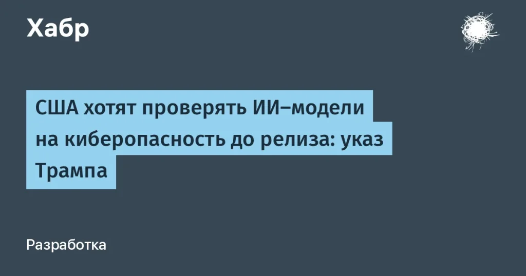 США проверяют ИИ на киберопасность — указ Трампа