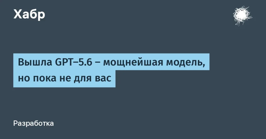 OpenAI выпустила GPT-5.6 с ограниченным доступом
