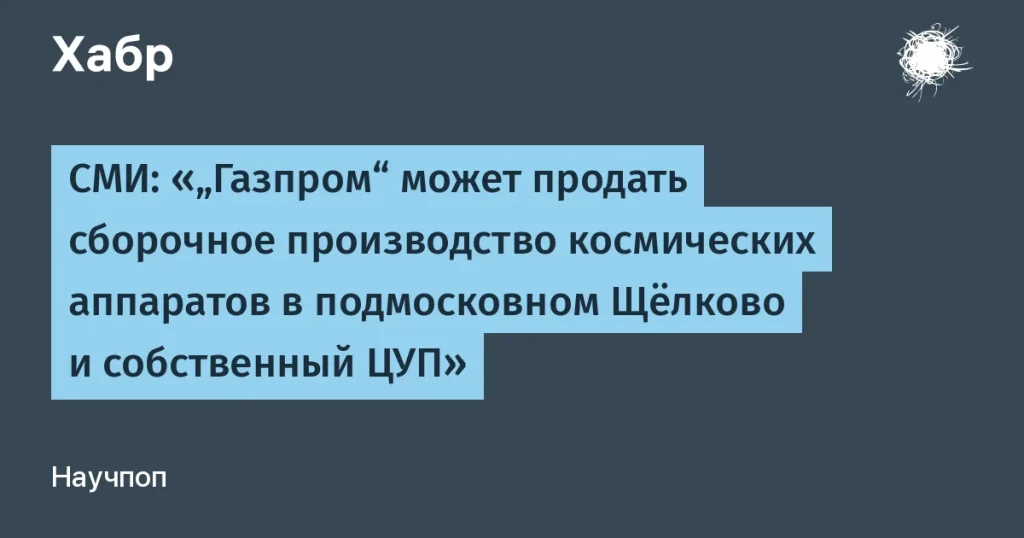 Газпром обсуждает продажу ЦУПа и производства спутников