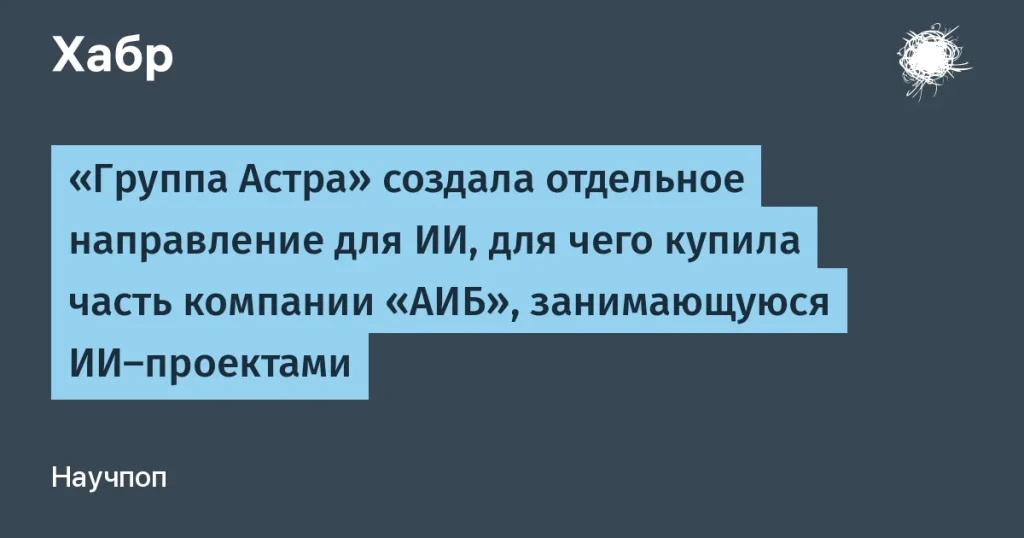 Группа Астра запускает направление ИИ — покупка АИБ