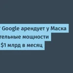 Google арендует вычислительные мощности у SpaceX на $920 млн