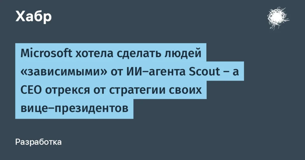 Microsoft отказался от стратегии по зависимому ИИ-агенту Scout
