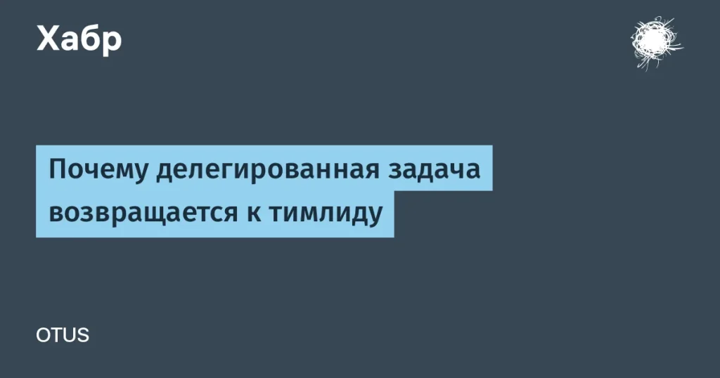 Почему делегированные задачи возвращаются к тимлиду