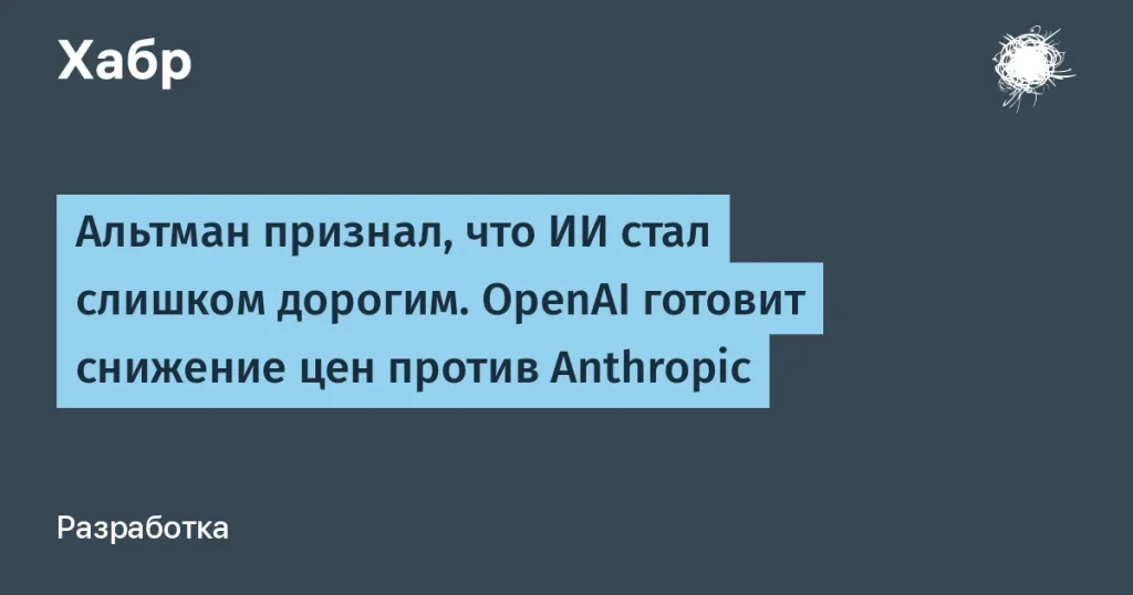 OpenAI снизит цены на ИИ, чтобы конкурировать с Anthropic
