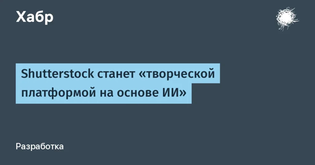Шаттерсток запускает ИИ-платформу для создания контента