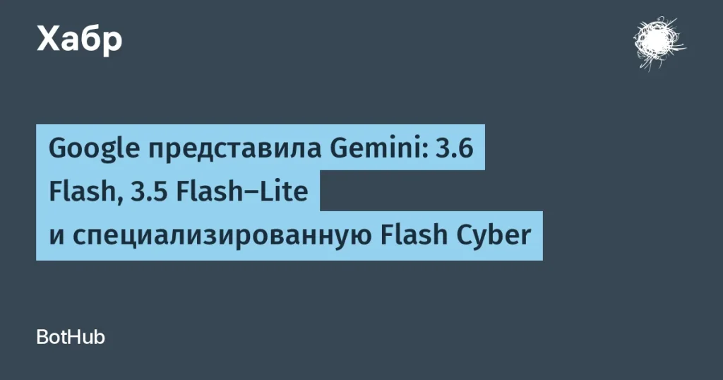 Google представила новые модели Gemini: 3.6, 3.5 и Flash Cyber