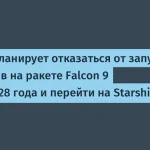 SpaceX переключится с Falcon 9 на Starship после 2028 года