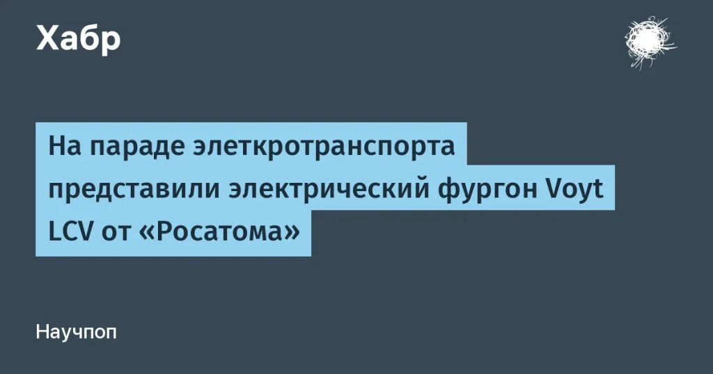 Росатом представил электрический фургон Voyt LCV для логистики