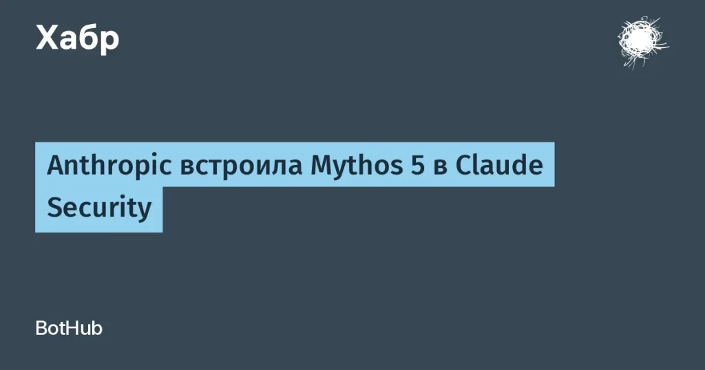 Anthropic интегрировала Mythos 5 в Claude Security