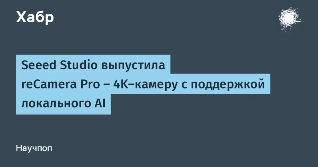 Seeed Studio выпустила reCamera Pro — AI-камера 4K