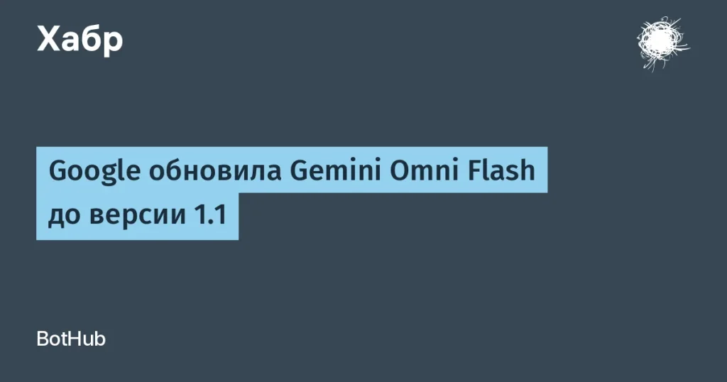 Обновление Gemini Omni Flash 1.1 с новыми функциями