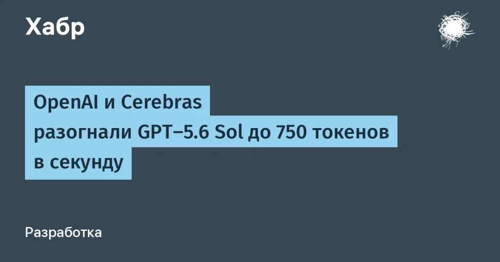 OpenAI и Cerebras разогнали GPT-5.6 до 750 токенов/с