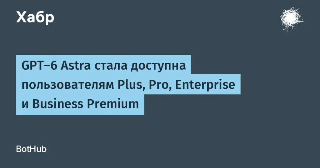OpenAI запустила GPT-6 Astra для платных пользователей