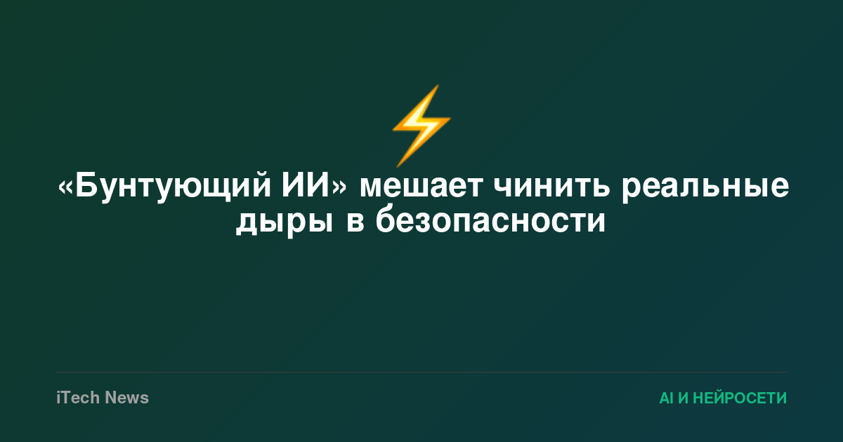 «Бунтующий ИИ» мешает чинить реальные дыры в безопасности
